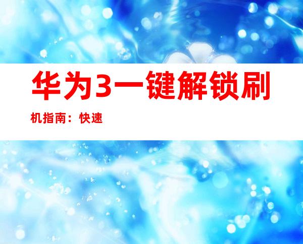 华为3一键解锁刷机指南：快速告别系统困扰