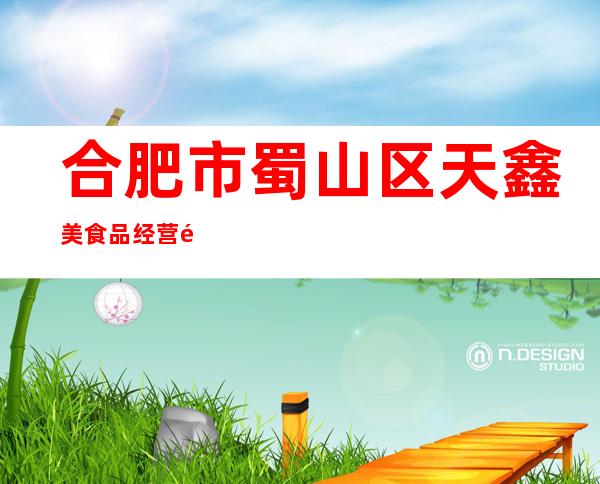 合肥市蜀山区天鑫美食品经营部