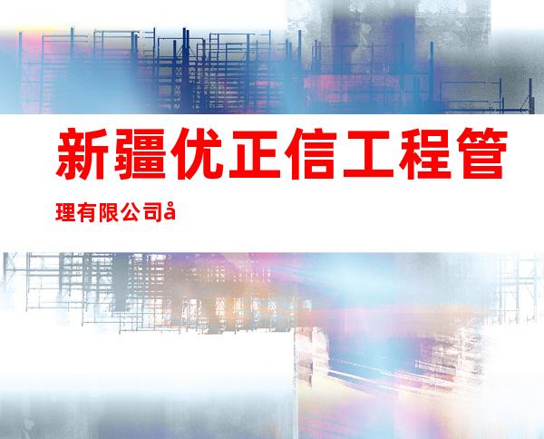 新疆优正信工程管理有限公司巴州分公司