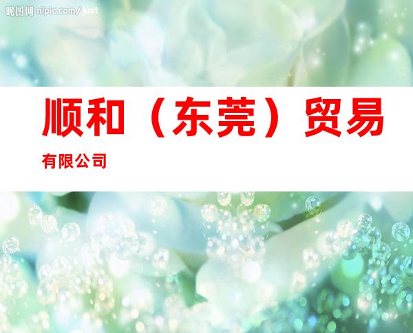顺和（东莞）贸易有限公司